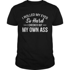 I Rolled My Eyes So Hard I Checked Out My Own Ass Shirt